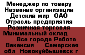 Менеджер по товару › Название организации ­ Детский мир, ОАО › Отрасль предприятия ­ Розничная торговля › Минимальный оклад ­ 24 000 - Все города Работа » Вакансии   . Самарская обл.,Новокуйбышевск г.